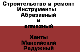 Строительство и ремонт Инструменты - Абразивный и алмазный. Ханты-Мансийский,Радужный г.